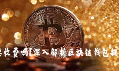 区块链钱包提现要收费吗？深入解析区块链钱包提现费用及影响因素