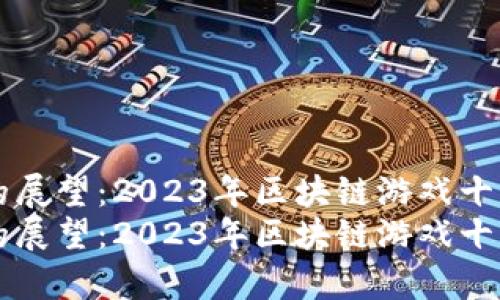 未来游戏的展望：2023年区块链游戏十大排名解析
未来游戏的展望：2023年区块链游戏十大排名解析